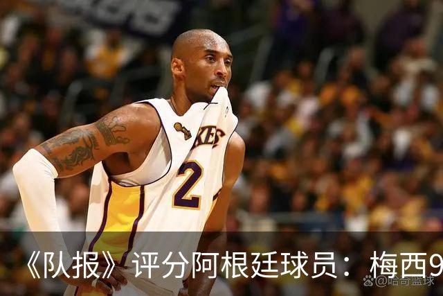 《队报》评分阿根廷球员：梅西9分，麦卡利斯特、德保罗7分