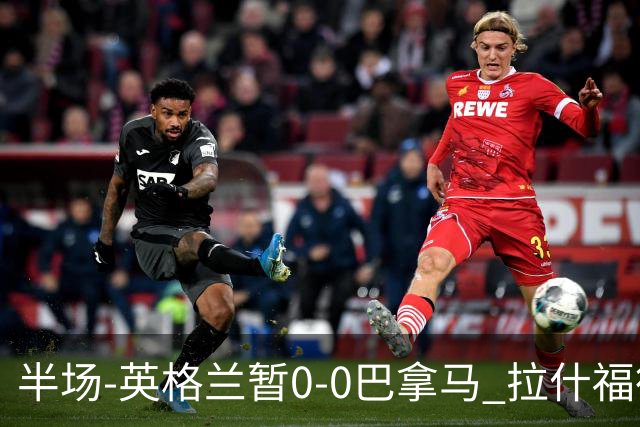 半场-英格兰暂0-0巴拿马 拉什福德造险英格兰实时积分暂小组第二