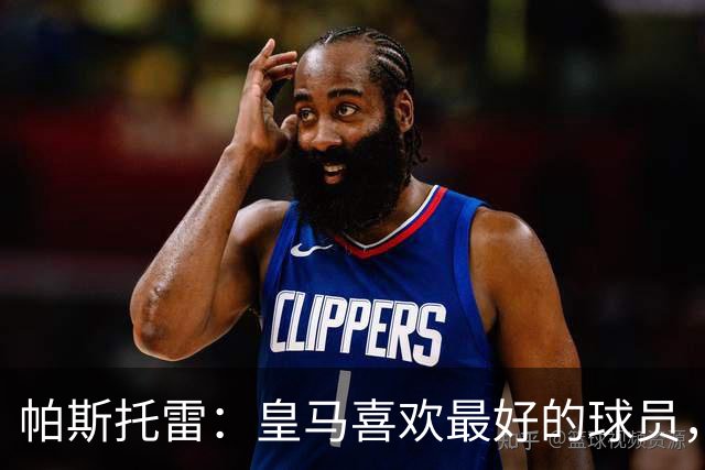 帕斯托雷：皇马喜欢最好的球员，恩佐就是其中之一，他也喜欢皇马