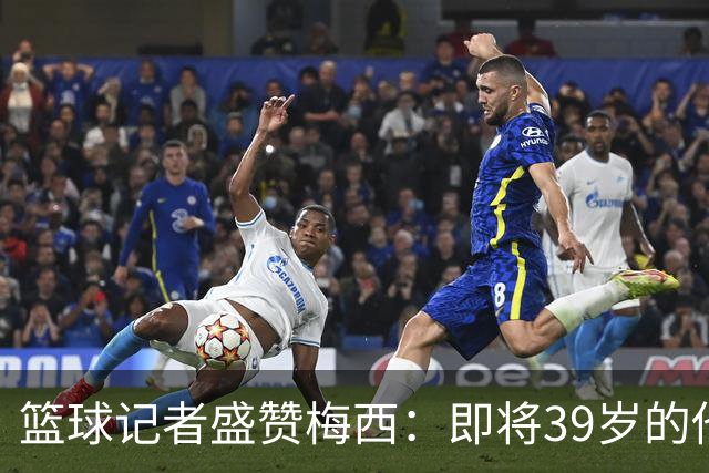 篮球记者盛赞梅西：即将39岁的他依旧无与伦比 梅西之后再无梅西