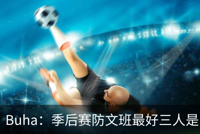 Buha：季后赛防文班最好三人是哈滕&唐斯&米罗 可推可抱可挤开他