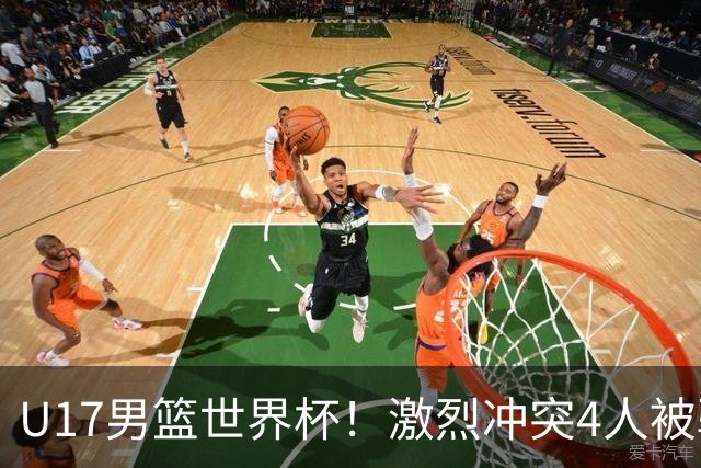 U17男篮世界杯！激烈冲突4人被驱逐，王建军承认对抗差，但不认怂